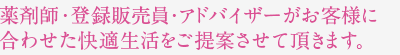 薬剤師・登録販売員・アドバイザーがお客様に合わせた快適生活をご提案させて頂きます。